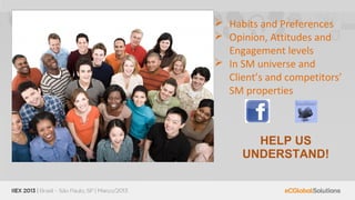  Habits and Preferences
 Opinion, Attitudes and
  Engagement levels
 In SM universe and
  Client’s and competitors’
  SM properties



       HELP US
     UNDERSTAND!
 
