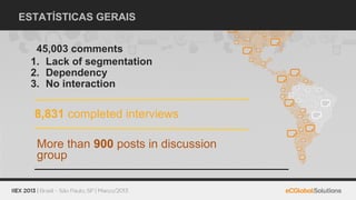 ESTATÍSTICAS GERAIS


  45,003 comments
 1. Lack of segmentation
 2. Dependency
 3. No interaction

  8,831 completed interviews

  More than 900 posts in discussion
  group
 
