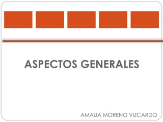 ASPECTOS GENERALES AMALIA MORENO VIZCARDO 