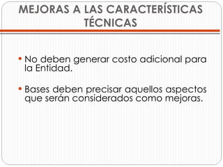 MEJORAS A LAS CARACTERÍSTICAS TÉCNICAS No deben generar costo adicional para la Entidad. Bases deben precisar aquellos aspectos que serán considerados como mejoras. 