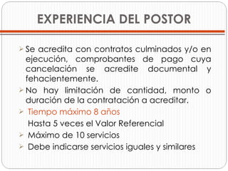 EXPERIENCIA DEL POSTOR Se acredita con contratos culminados y/o en ejecución, comprobantes de pago cuya cancelación se acredite documental y fehacientemente. No hay limitación de cantidad, monto o duración de la contratación a acreditar. Tiempo máximo 8 años   Hasta 5 veces el Valor Referencial Máximo de 10 servicios Debe indicarse servicios iguales y similares 