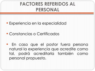 FACTORES REFERIDOS AL PERSONAL Experiencia en la especialidad Constancias o Certificados En caso que el postor fuera persona natural la experiencia que acredite como tal, podrá acreditarla también como personal propuesto.  