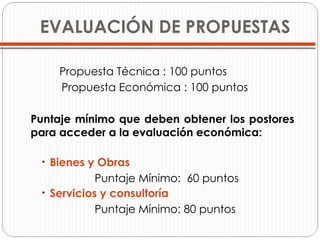 EVALUACIÓN DE PROPUESTAS Propuesta Técnica : 100 puntos Propuesta Económica : 100 puntos Puntaje mínimo que deben obtener los postores para acceder a la evaluación económica: Bienes y Obras  Puntaje Mínimo:  60 puntos Servicios y consultoría Puntaje Mínimo: 80 puntos 