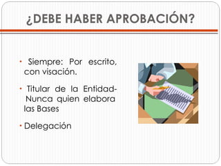 ¿DEBE HABER APROBACIÓN? Siempre: Por escrito,   con visación. Titular de la Entidad-   Nunca quien elabora   las Bases Delegación 