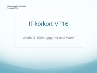 Modul 3- Rätta uppgifter med Word
Folkuniversitetet Stockholm
IT-körkort VT16
IT-körkort VT16
 
