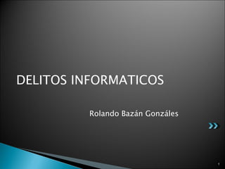 DELITOS INFORMATICOS

         Rolando Bazán Gonzáles




                                  1
 