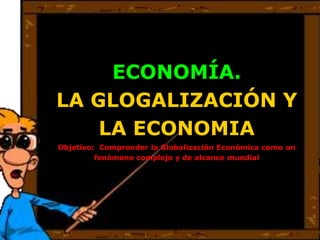ECONOMÍA.
LA GLOGALIZACIÓN Y
LA ECONOMIA
Objetivo: Comprender la Globalización Económica como un
fenómeno complejo y de alcance mundial
 