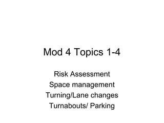 Mod 4 Topics 1-4
Risk Assessment
Space management
Turning/Lane changes
Turnabouts/ Parking
 