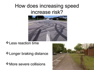 How does increasing speed
increase risk?
Less reaction time
Longer braking distance
More severe collisions
 