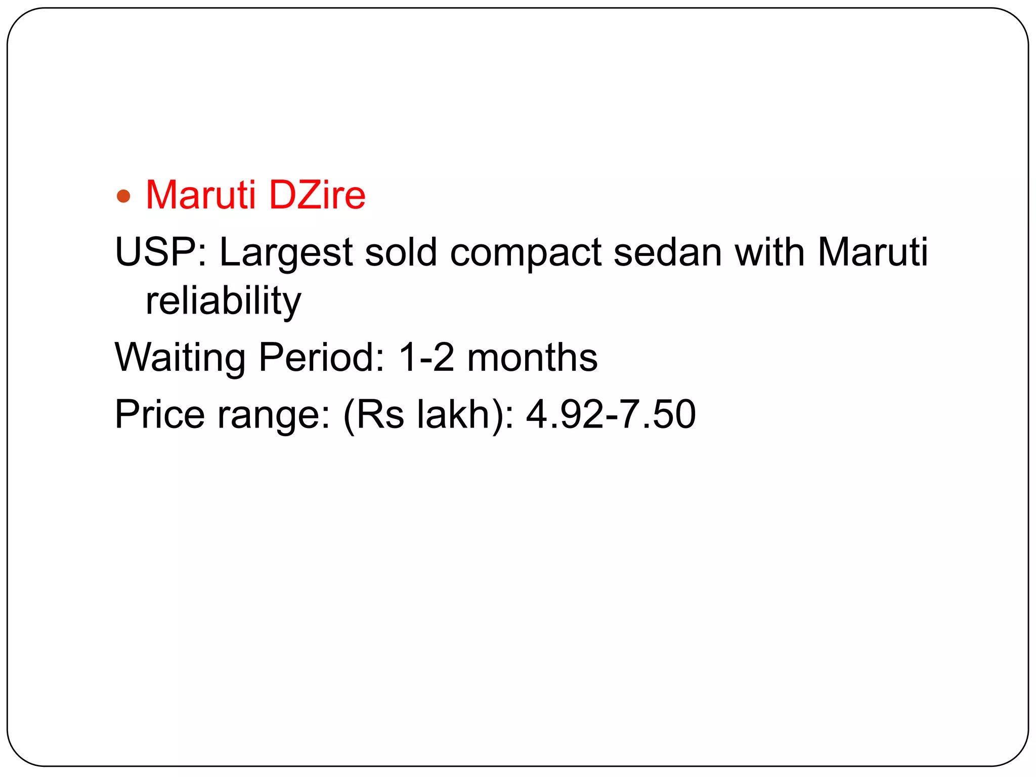  Maruti DZire

USP: Largest sold compact sedan with Maruti
reliability
Waiting Period: 1-2 months
Price range: (Rs lakh): 4.92-7.50

 