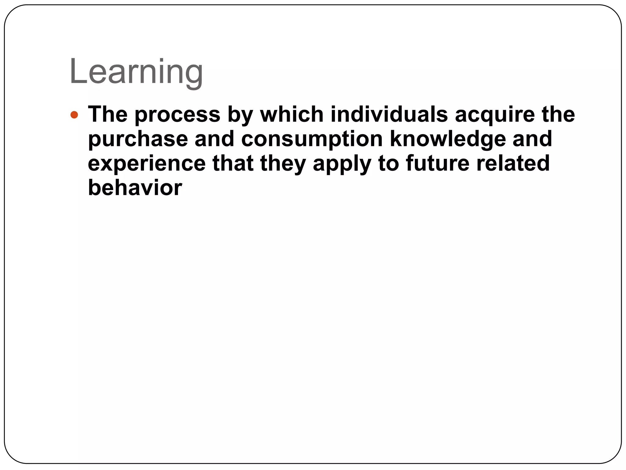 Learning
 The process by which individuals acquire the

purchase and consumption knowledge and
experience that they apply to future related
behavior

 