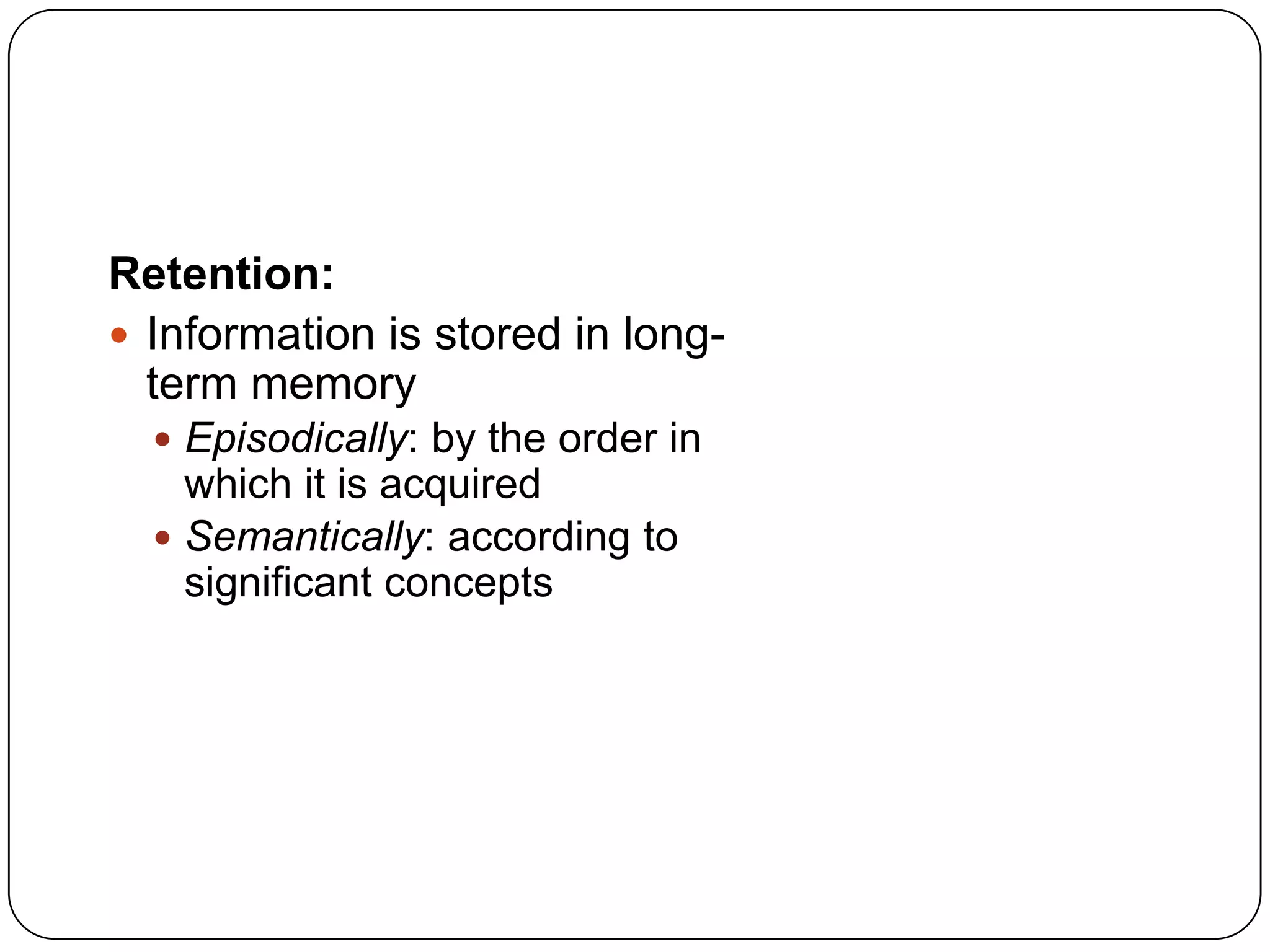 Retention:
 Information is stored in longterm memory
 Episodically: by the order in

which it is acquired
 Semantically: according to
significant concepts

 