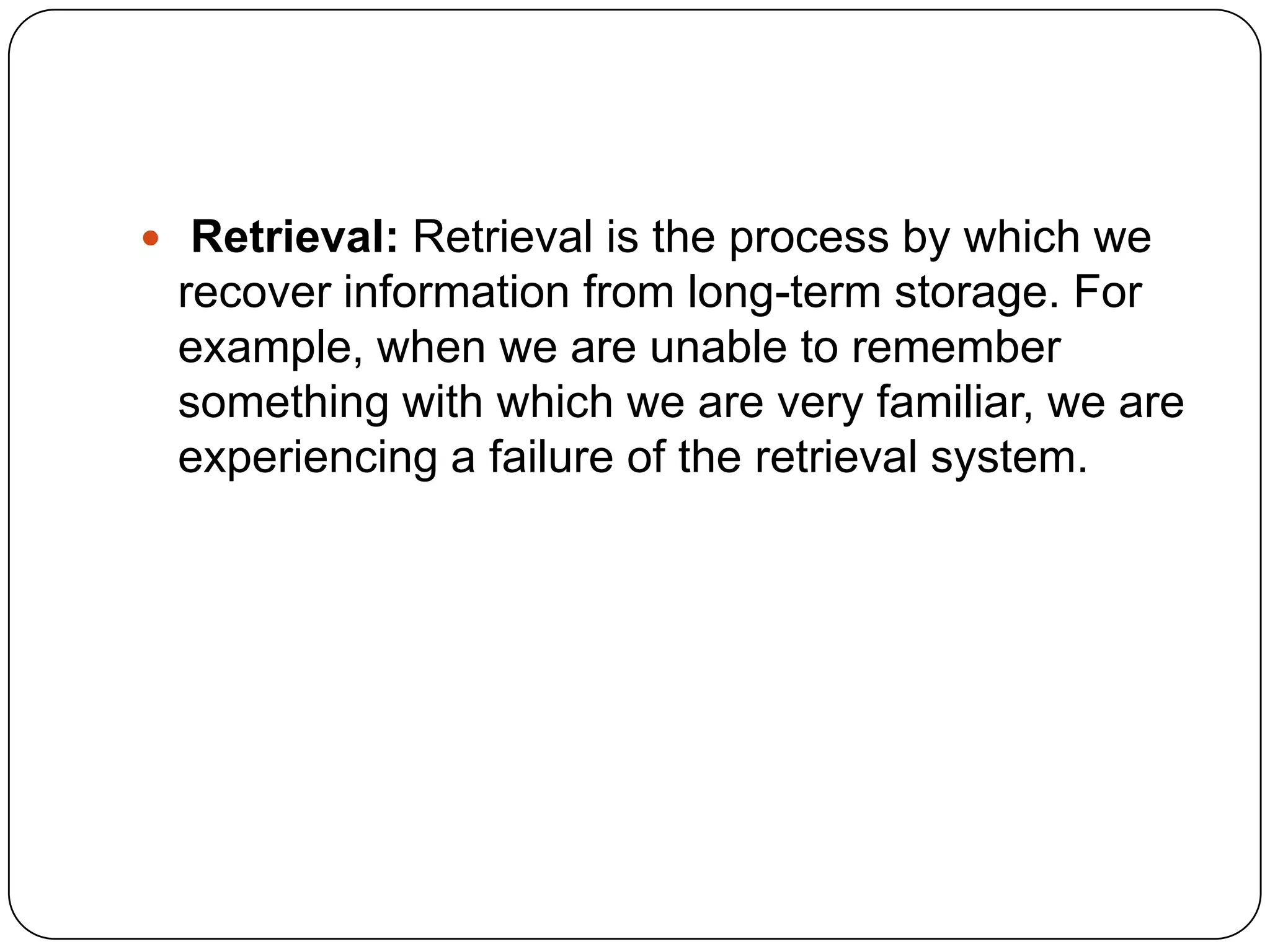  Retrieval: Retrieval is the process by which we

recover information from long-term storage. For
example, when we are unable to remember
something with which we are very familiar, we are
experiencing a failure of the retrieval system.

 
