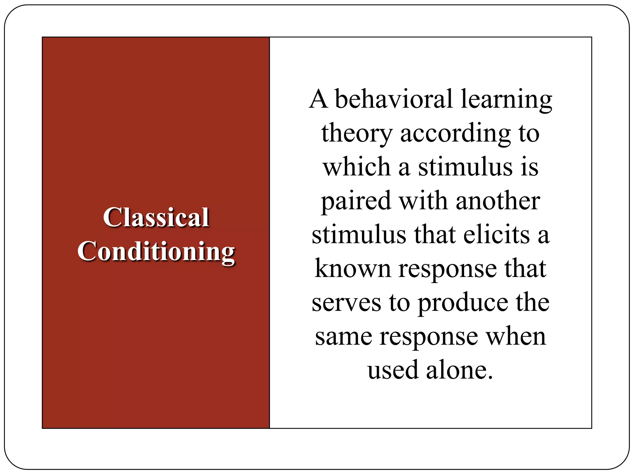 Classical
Conditioning

A behavioral learning
theory according to
which a stimulus is
paired with another
stimulus that elicits a
known response that
serves to produce the
same response when
used alone.

 
