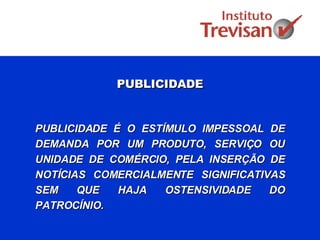 PUBLICIDADE PUBLICIDADE É O ESTÍMULO IMPESSOAL DE DEMANDA POR UM PRODUTO, SERVIÇO OU UNIDADE DE COMÉRCIO, PELA INSERÇÃO DE NOTÍCIAS COMERCIALMENTE SIGNIFICATIVAS SEM QUE HAJA OSTENSIVIDADE DO PATROCÍNIO.  