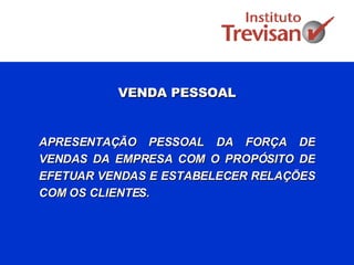 VENDA PESSOAL APRESENTAÇÃO PESSOAL DA FORÇA DE VENDAS DA EMPRESA COM O PROPÓSITO DE EFETUAR VENDAS E ESTABELECER RELAÇÕES COM OS CLIENTES.  