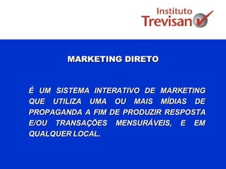 MARKETING DIRETO É UM SISTEMA INTERATIVO DE MARKETING QUE UTILIZA UMA OU MAIS MÍDIAS DE PROPAGANDA A FIM DE PRODUZIR RESPOSTA E/OU TRANSAÇÕES MENSURÁVEIS, E EM QUALQUER LOCAL. 