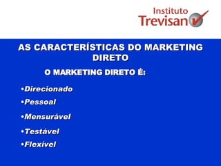 AS CARACTERÍSTICAS DO MARKETING DIRETO O MARKETING DIRETO É: Direcionado Pessoal Mensurável  Testável Flexível  