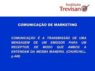 COMUNICAÇÃO DE MARKETING COMUNICAÇÃO É A TRANSMISSÃO DE UMA MENSAGEM DE UM EMISSOR PARA UM RECEPTOR, DE MODO QUE AMBOS A ENTENDAM DA MESMA MANEIRA. ( CHURCHILL, p.449)  