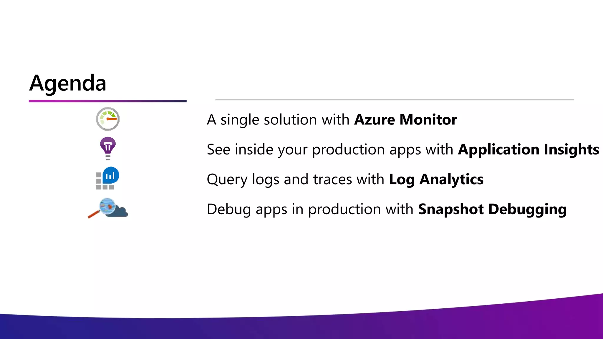 Agenda
A single solution with Azure Monitor
See inside your production apps with Application Insights
Query logs and traces with Log Analytics
Debug apps in production with Snapshot Debugging
 