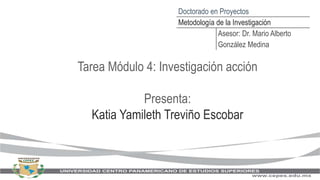 Tarea Módulo 4: Investigación acción
Presenta:
Katia Yamileth Treviño Escobar
Doctorado en Proyectos
Metodología de la Investigación
Asesor: Dr. Mario Alberto
González Medina
 