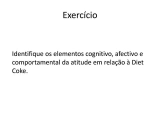 Exercício


Identifique os elementos cognitivo, afectivo e
comportamental da atitude em relação à Diet
Coke.
 