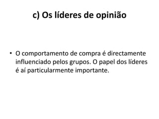 c) Os líderes de opinião


• O comportamento de compra é directamente
  influenciado pelos grupos. O papel dos líderes
  é aí particularmente importante.
 