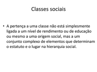 Classes sociais

• A pertença a uma classe não está simplesmente
  ligada a um nível de rendimento ou de educação
  ou mesmo a uma origem social, mas a um
  conjunto complexo de elementos que determinam
  o estatuto e o lugar na hierarquia social.
 