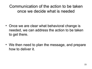 Communication of the action to be taken once we decide what is needed <ul><li>Once we are clear what behavioral change is ...