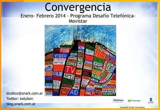 Convergencia
Enero- Febrero 2014 - Programa Desafío Telefónica-Movistar

dcollico@snark.com.ar
Twitter: kolyiken
blog.snark.com.ar
1

Copyright Snark Consulting

 