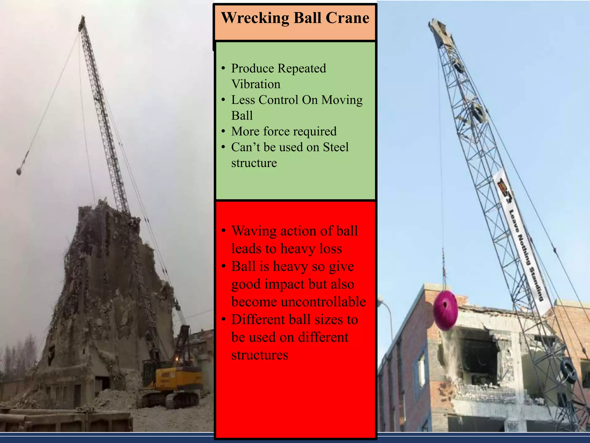 Wrecking Ball Crane
• Produce Repeated
Vibration
• Less Control On Moving
Ball
• More force required
• Can’t be used on Steel
structure
• Waving action of ball
leads to heavy loss
• Ball is heavy so give
good impact but also
become uncontrollable
• Different ball sizes to
be used on different
structures
 