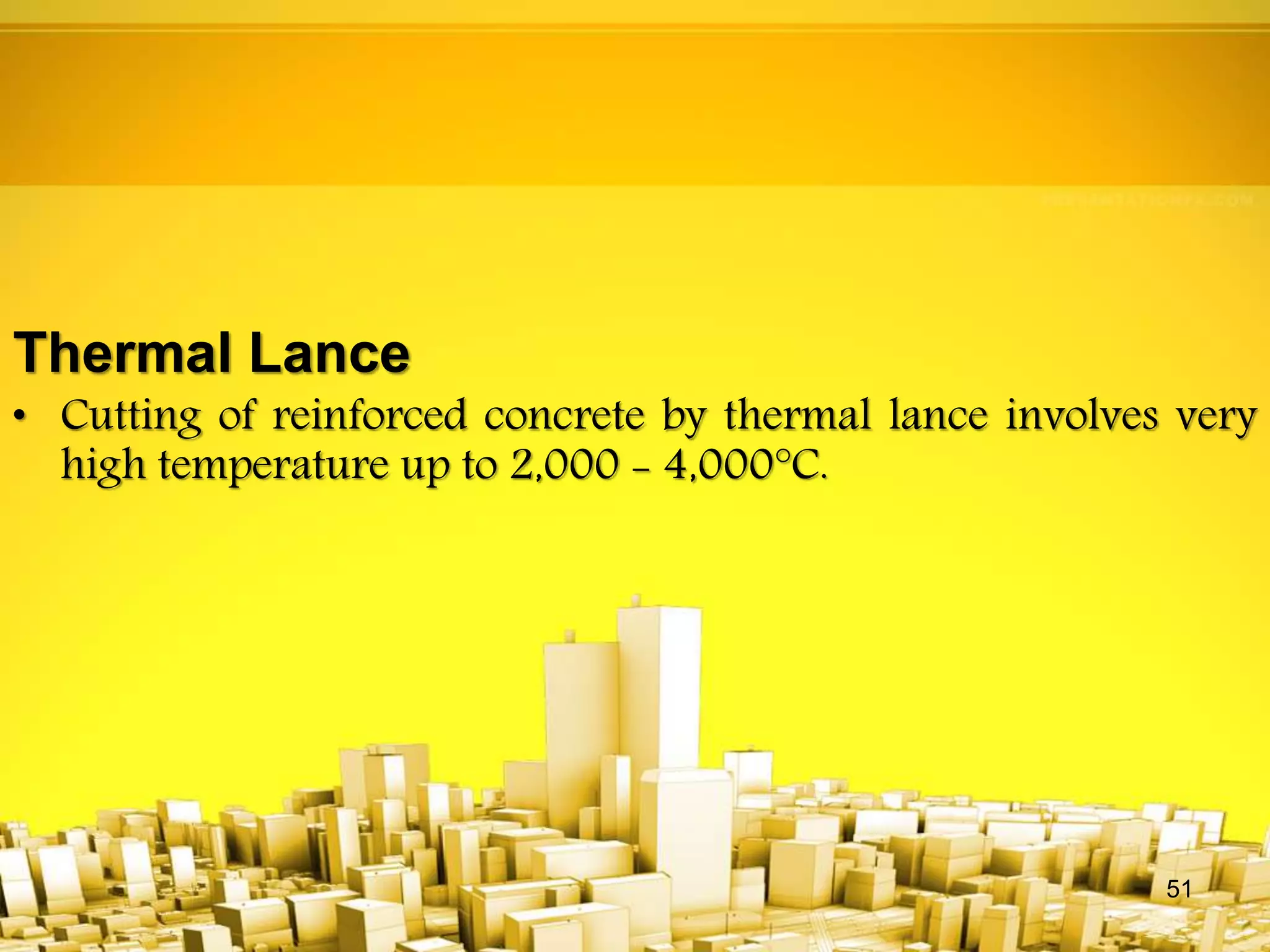 Thermal Lance
• Cutting of reinforced concrete by thermal lance involves very
high temperature up to 2,000 - 4,000°C.
51
 