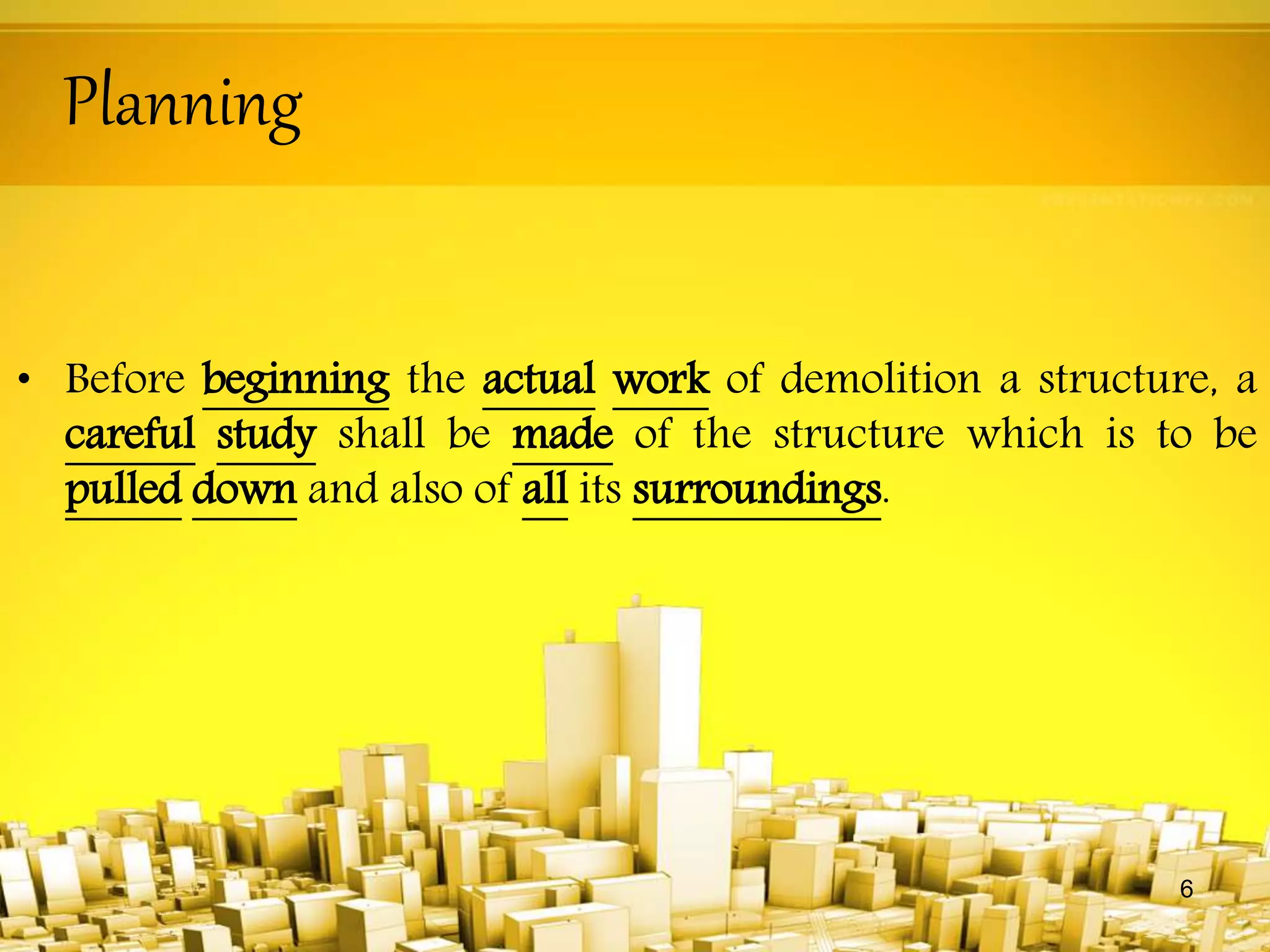 Planning
• Before beginning the actual work of demolition a structure, a
careful study shall be made of the structure which is to be
pulled down and also of all its surroundings.
6
 