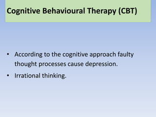 Cognitive Behavioural Therapy (CBT)
• According to the cognitive approach faulty
thought processes cause depression.
• Irrational thinking.