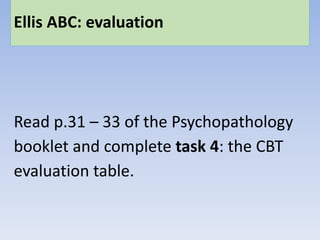 Ellis ABC: evaluation
Read p.31 – 33 of the Psychopathology
booklet and complete task 4: the CBT
evaluation table.