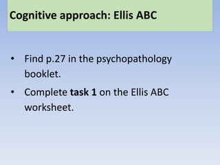 Cognitive approach: Ellis ABC
• Find p.27 in the psychopathology
booklet.
• Complete task 1 on the Ellis ABC
worksheet.