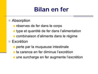Bilan en fer
Absorption
  réserves de fer dans le corps
  type et quantité de fer dans l’alimentation
  combinaison d’aliments dans le régime
Excrétion
  perte par la muqueuse intestinale
  la carence en fer diminue l’excrétion
  une surcharge en fer augmente l’excrétion
 