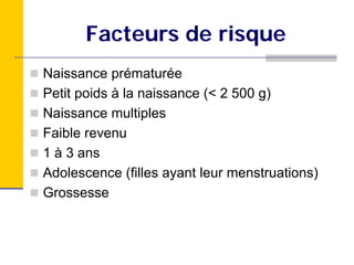 Facteurs de risque
Naissance prématurée
Petit poids à la naissance (< 2 500 g)
Naissance multiples
Faible revenu
1 à 3 ans
Adolescence (filles ayant leur menstruations)
Grossesse
 