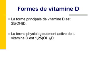 Formes de vitamine D
La forme principale de vitamine D est
25(OH)D.

La forme physiologiquement active de la
vitamine D est 1,25(OH)2D.
 