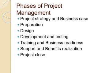 Phases of Project
Management
 Project strategy and Business case
 Preparation
 Design
 Development and testing
 Training and Business readiness
 Support and Benefits realization
 Project close
 