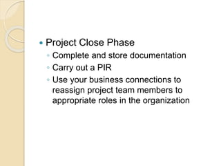  Project Close Phase
◦ Complete and store documentation
◦ Carry out a PIR
◦ Use your business connections to
reassign project team members to
appropriate roles in the organization
 