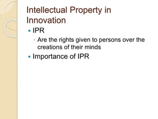 Intellectual Property in
Innovation
 IPR
◦ Are the rights given to persons over the
creations of their minds
 Importance of IPR
 