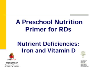 A Preschool Nutrition
                         Primer for RDs

                         Nutrient Deficiencies:
                          Iron and Vitamin D
  Nutrition Screening Tool
   for Every Preschooler
 Évaluation de l’alimentation
des enfants d’âge préscolaire
 