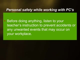 Personal safety while working with PC’s
Before doing anything, listen to your
teacher’s instruction to prevent accidents or
any unwanted events that may occur on
your workplace.