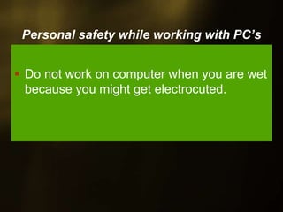 Personal safety while working with PC’s
Do not work on computer when you are wet
because you might get electrocuted.