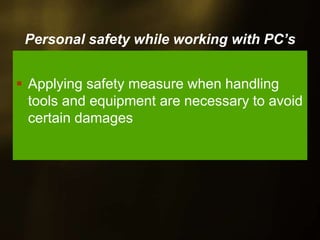 Personal safety while working with PC’s
Applying safety measure when handling
tools and equipment are necessary to avoid
certain damages