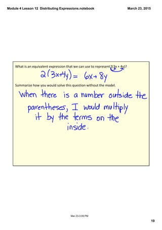 Module 4 Lesson 12  Distributing Expressions.notebook
10
March 23, 2015
Mar 23­3:09 PM
What is an equivalent expression that we can use to represent 2(3x + 4y)?
Summarize how you would solve this question without the model.
 