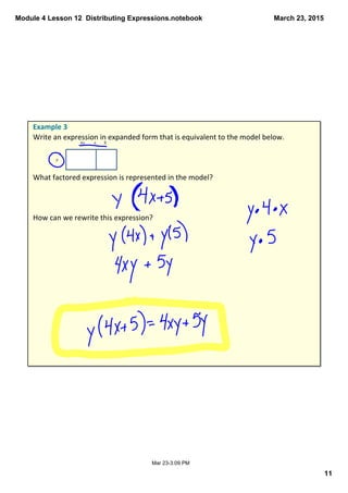 Module 4 Lesson 12  Distributing Expressions.notebook
11
March 23, 2015
Mar 23­3:09 PM
Example 3
Write an expression in expanded form that is equivalent to the model below.
What factored expression is represented in the model?
How can we rewrite this expression?
 