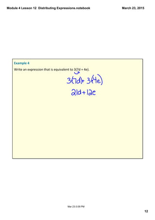 Module 4 Lesson 12  Distributing Expressions.notebook
12
March 23, 2015
Mar 23­3:09 PM
Example 4
Write an expression that is equivalent to 3(7d + 4e).
 