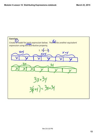 Module 4 Lesson 12  Distributing Expressions.notebook
13
March 23, 2015
Mar 23­3:22 PM
Exercises
Create a model for each expression below.  Then write another equivalent 
expression using the distributive property.
1.  3 (x + y)
 